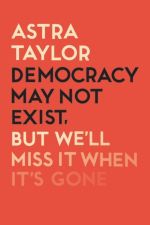 Book cover of Democracy May Not Exist But We'll Miss it When It's Gone by Astra Taylor 
