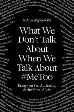 Book cover of What We Don't Talk about When We Talk about #metoo : Essays on Sex, Authority and the Mess of Life by  Joann Wypijewski